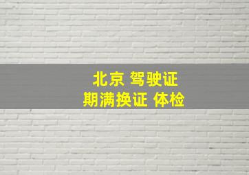 北京 驾驶证期满换证 体检